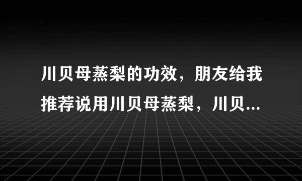 川贝母蒸梨的功效，朋友给我推荐说用川贝母蒸梨，川贝母蒸梨的功效。