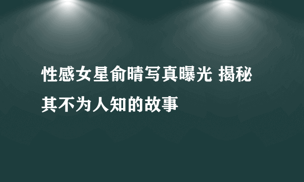 性感女星俞晴写真曝光 揭秘其不为人知的故事