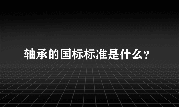 轴承的国标标准是什么？