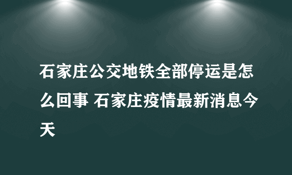 石家庄公交地铁全部停运是怎么回事 石家庄疫情最新消息今天