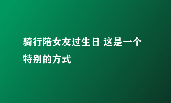 骑行陪女友过生日 这是一个特别的方式