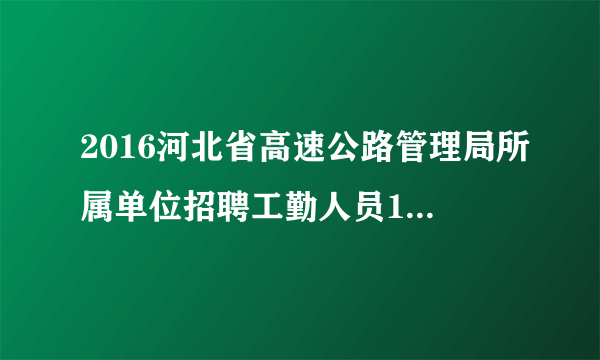 2016河北省高速公路管理局所属单位招聘工勤人员1606名公告