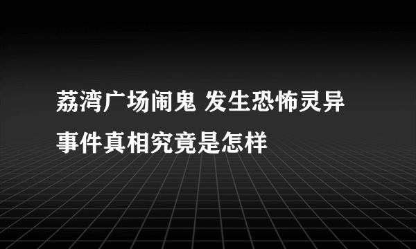 荔湾广场闹鬼 发生恐怖灵异事件真相究竟是怎样