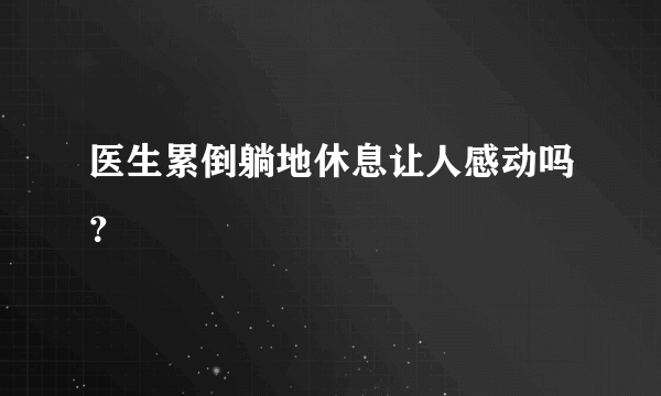 医生累倒躺地休息让人感动吗？