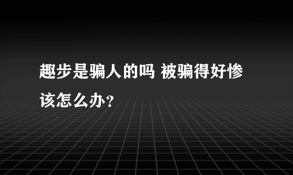 趣步是骗人的吗 被骗得好惨该怎么办？