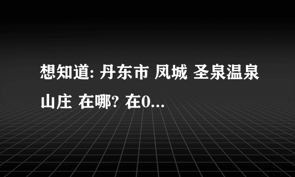 想知道: 丹东市 凤城 圣泉温泉山庄 在哪? 在0415团购网团了一张凤城 圣泉温泉山庄的票，但找不到地方了!