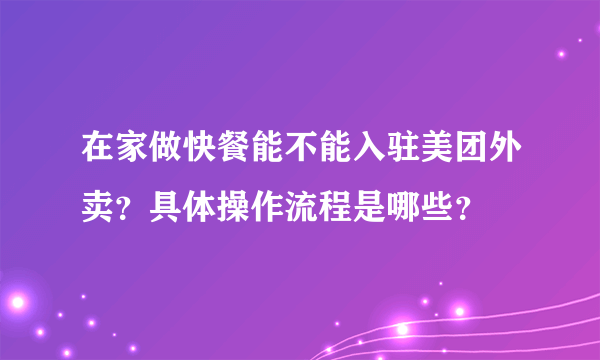 在家做快餐能不能入驻美团外卖？具体操作流程是哪些？