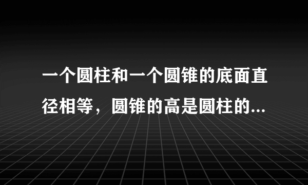 一个圆柱和一个圆锥的底面直径相等，圆锥的高是圆柱的3倍，圆锥的体积是12立方厘米，圆柱的体积是多少？