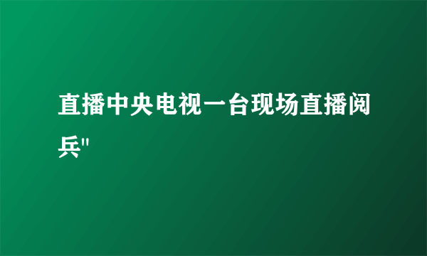 直播中央电视一台现场直播阅兵