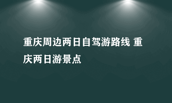 重庆周边两日自驾游路线 重庆两日游景点