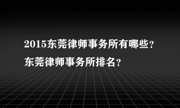 2015东莞律师事务所有哪些？东莞律师事务所排名？