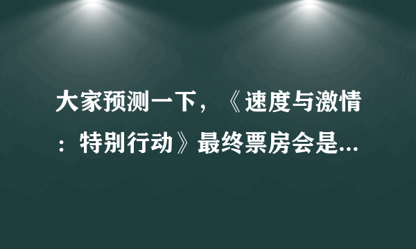 大家预测一下，《速度与激情：特别行动》最终票房会是多少？会超过10亿嘛？