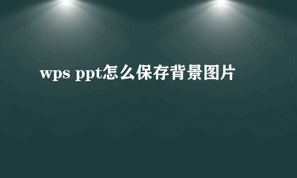 wps ppt怎么保存背景图片