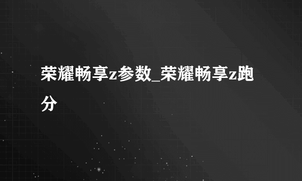 荣耀畅享z参数_荣耀畅享z跑分