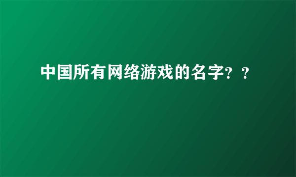 中国所有网络游戏的名字？？