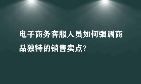 电子商务客服人员如何强调商品独特的销售卖点?