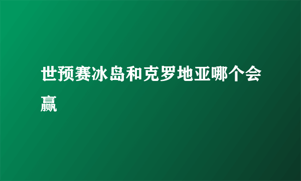 世预赛冰岛和克罗地亚哪个会赢