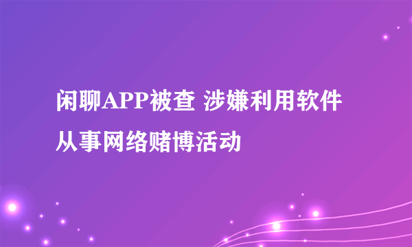 闲聊APP被查 涉嫌利用软件从事网络赌博活动