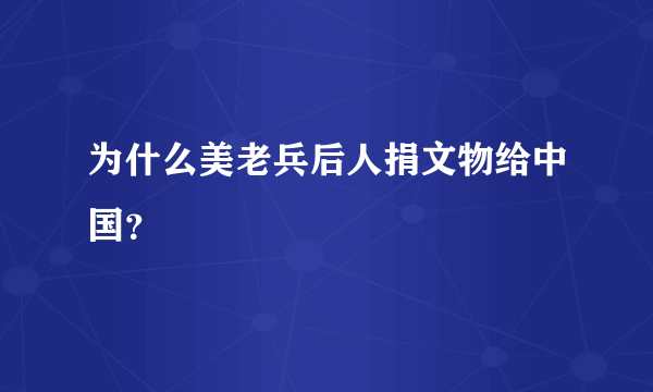 为什么美老兵后人捐文物给中国？