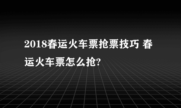 2018春运火车票抢票技巧 春运火车票怎么抢?