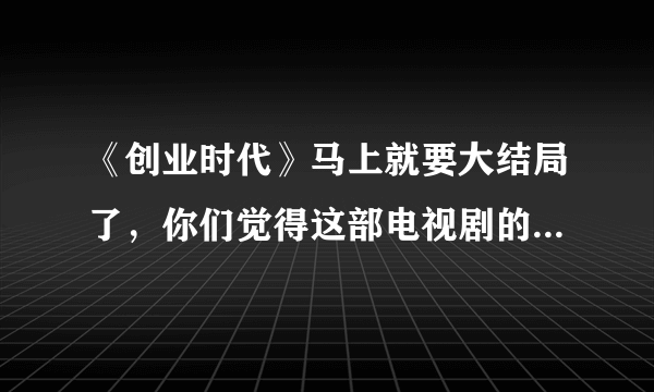 《创业时代》马上就要大结局了，你们觉得这部电视剧的结局会是怎样的？