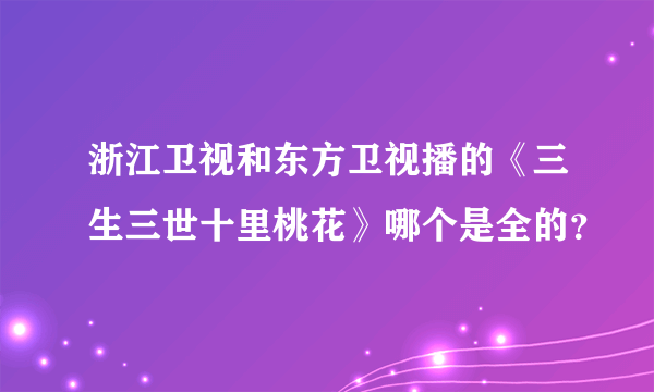 浙江卫视和东方卫视播的《三生三世十里桃花》哪个是全的？