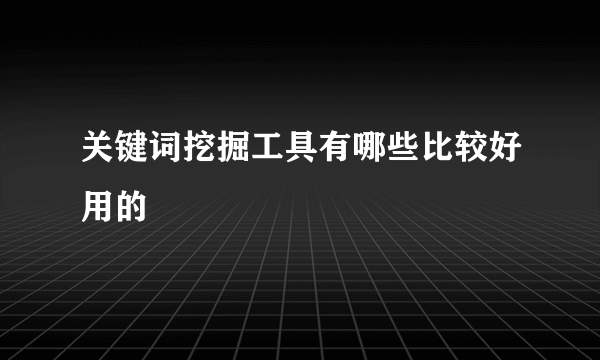 关键词挖掘工具有哪些比较好用的