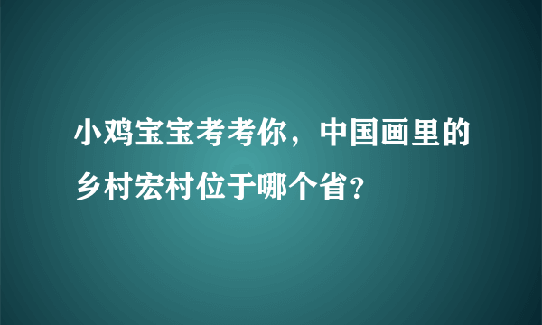 小鸡宝宝考考你，中国画里的乡村宏村位于哪个省？