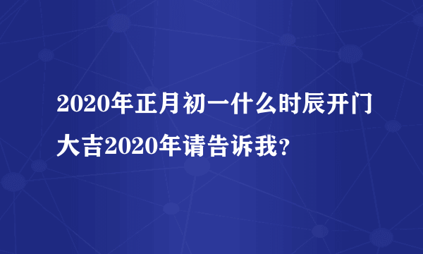 2020年正月初一什么时辰开门大吉2020年请告诉我？