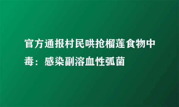 官方通报村民哄抢榴莲食物中毒：感染副溶血性弧菌