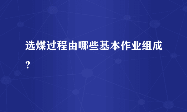 选煤过程由哪些基本作业组成？