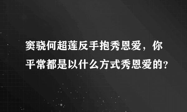 窦骁何超莲反手抱秀恩爱，你平常都是以什么方式秀恩爱的？