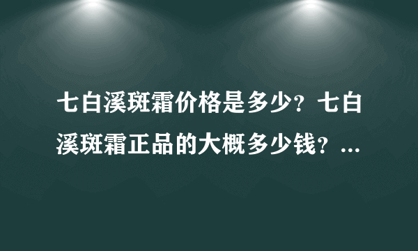 七白溪斑霜价格是多少？七白溪斑霜正品的大概多少钱？官网销售