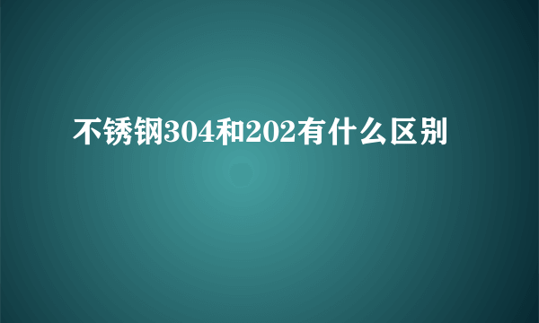 不锈钢304和202有什么区别