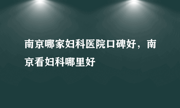 南京哪家妇科医院口碑好，南京看妇科哪里好