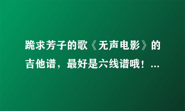 跪求芳子的歌《无声电影》的吉他谱，最好是六线谱哦！其实我也卜知道有没有的。