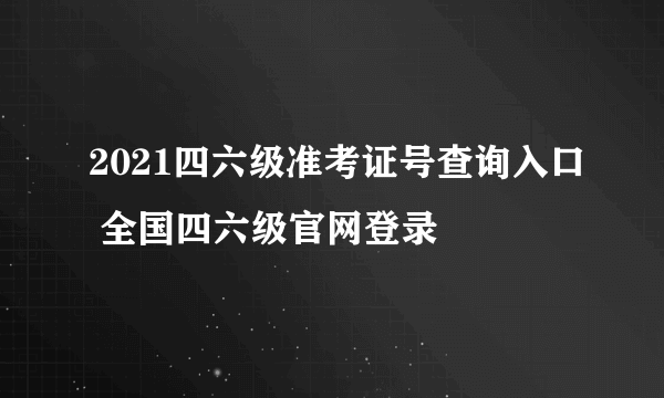 2021四六级准考证号查询入口 全国四六级官网登录