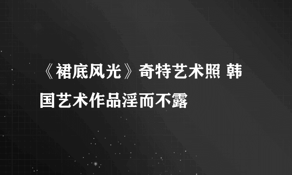 《裙底风光》奇特艺术照 韩国艺术作品淫而不露