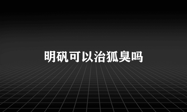 明矾可以治狐臭吗