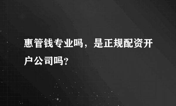 惠管钱专业吗，是正规配资开户公司吗？