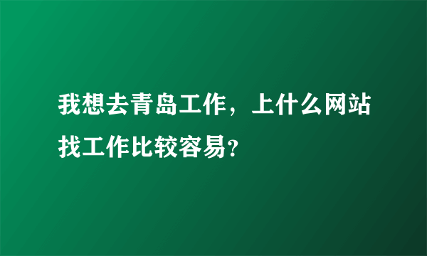 我想去青岛工作，上什么网站找工作比较容易？