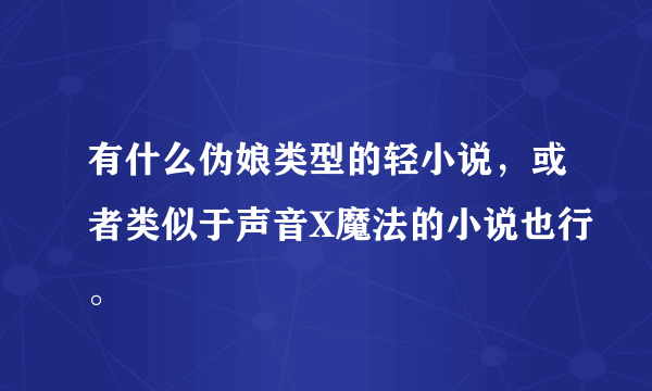 有什么伪娘类型的轻小说，或者类似于声音X魔法的小说也行。