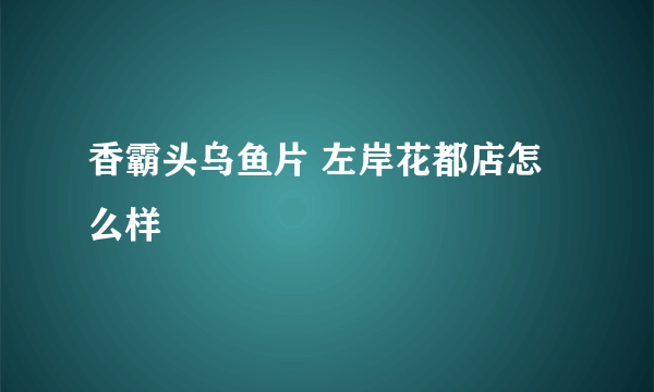 香霸头乌鱼片 左岸花都店怎么样