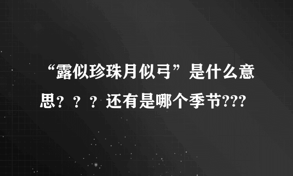 “露似珍珠月似弓”是什么意思？？？还有是哪个季节???