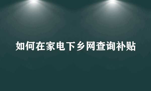 如何在家电下乡网查询补贴