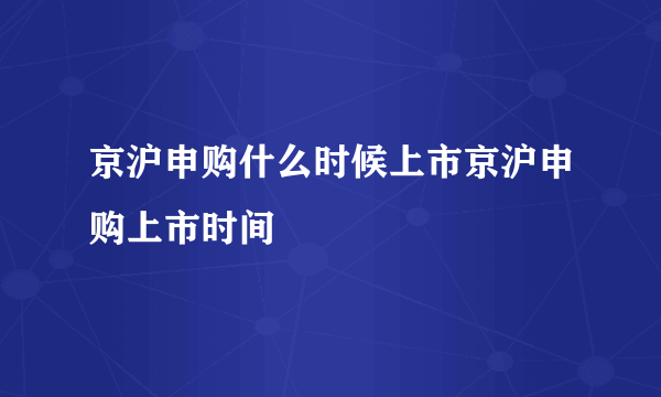 京沪申购什么时候上市京沪申购上市时间