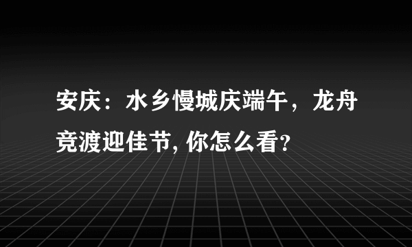 安庆：水乡慢城庆端午，龙舟竞渡迎佳节, 你怎么看？