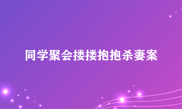 同学聚会搂搂抱抱杀妻案