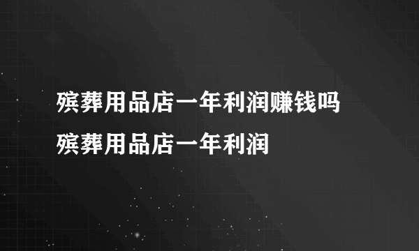 殡葬用品店一年利润赚钱吗 殡葬用品店一年利润