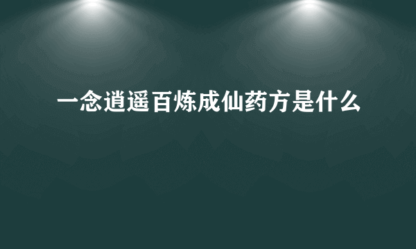 一念逍遥百炼成仙药方是什么